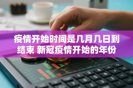 疫情开始时间是几月几日到结束 新冠疫情开始的年份是哪一年