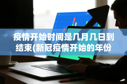 疫情开始时间是几月几日到结束(新冠疫情开始的年份是哪一年)