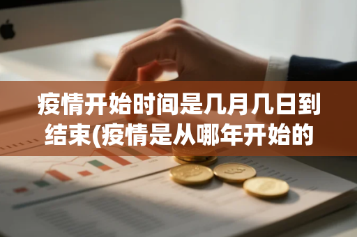 疫情开始时间是几月几日到结束(疫情是从哪年开始的什么时候结束的) 疫情开始时间是几月几日到结束(疫情是从哪年开始的什么时候结束的)