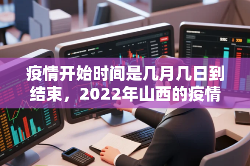 疫情开始时间是几月几日到结束，2022年山西的疫情是什么时候开始的