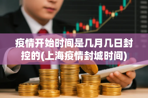疫情开始时间是几月几日封控的(上海疫情封城时间)