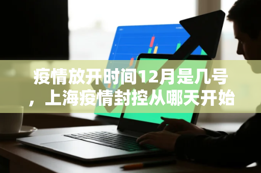 疫情放开时间12月是几号，上海疫情封控从哪天开始的
