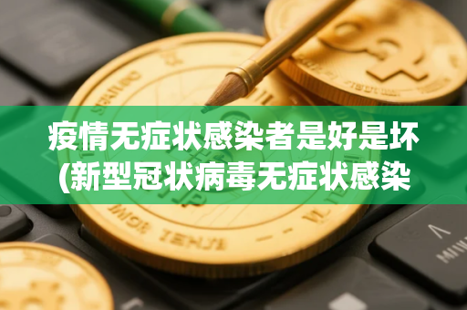 疫情无症状感染者是好是坏(新型冠状病毒无症状感染者有哪些症状)
