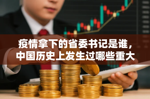 疫情拿下的省委书记是谁，中国历史上发生过哪些重大疫情