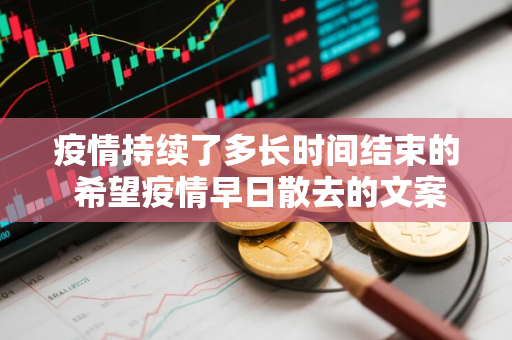 疫情持续了多长时间结束的 希望疫情早日散去的文案