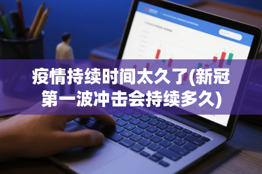 疫情持续时间太久了(新冠第一波冲击会持续多久)