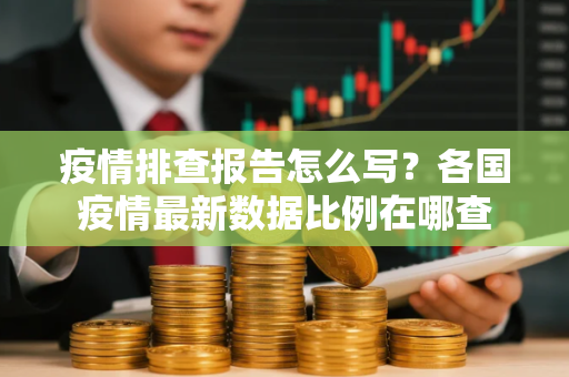 疫情排查报告怎么写？各国疫情最新数据比例在哪查
