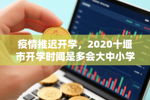 疫情推迟开学，2020十堰市开学时间是多会大中小学会有延迟吗