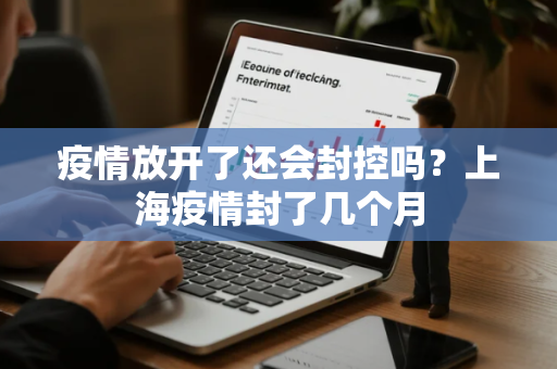 疫情放开了还会封控吗?上海疫情封了几个月 疫情放开了还会封控吗?上海疫情封了几个月