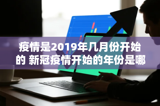 疫情是2019年几月份开始的 新冠疫情开始的年份是哪一年 疫情是2019年几月份开始的 新冠疫情开始的年份是哪一年
