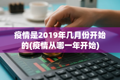 疫情是2019年几月份开始的(疫情从哪一年开始)