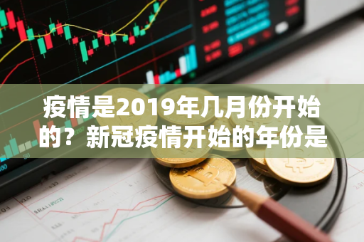 疫情是2019年几月份开始的？新冠疫情开始的年份是哪一年