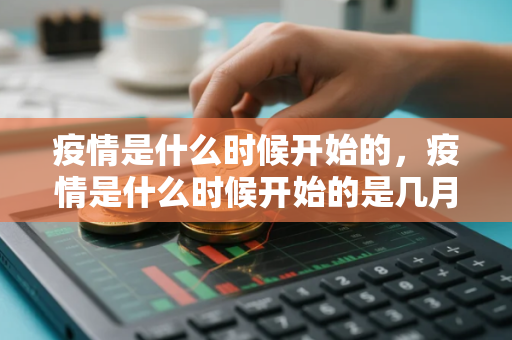 疫情是什么时候开始的，疫情是什么时候开始的是几月几日是什么引起的