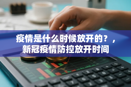 疫情是什么时候放开的？，新冠疫情防控放开时间