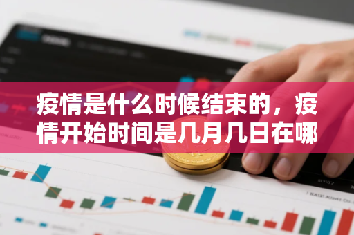 疫情是什么时候结束的，疫情开始时间是几月几日在哪里发现的