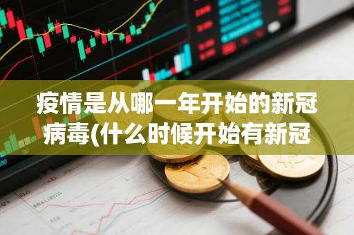 疫情是从哪一年开始的新冠病毒(什么时候开始有新冠肺炎的)