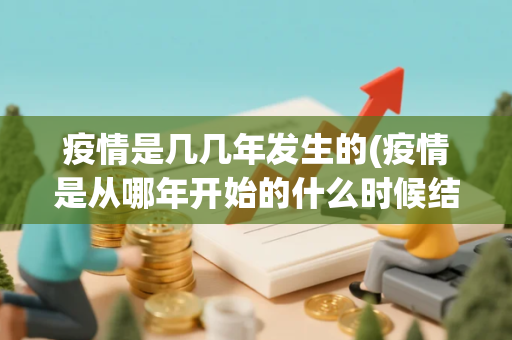 疫情是几几年发生的(疫情是从哪年开始的什么时候结束的)