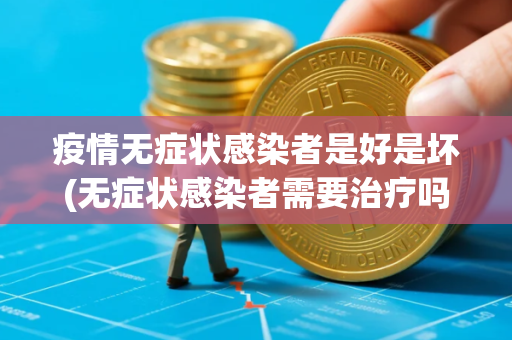 疫情无症状感染者是好是坏(无症状感染者需要治疗吗)