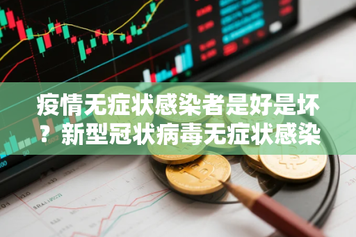 疫情无症状感染者是好是坏？新型冠状病毒无症状感染者有哪些症状