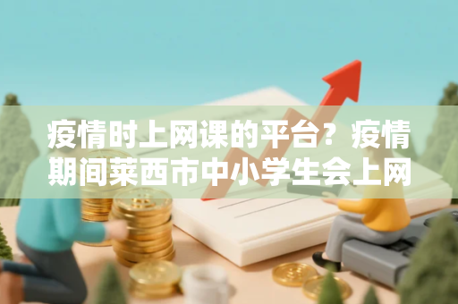 疫情时上网课的平台？疫情期间莱西市中小学生会上网课吗