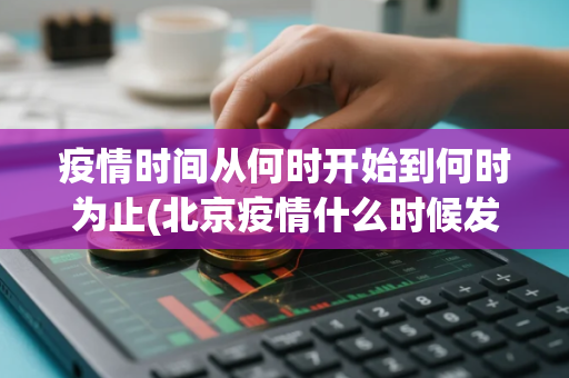 疫情时间从何时开始到何时为止(北京疫情什么时候发生的)