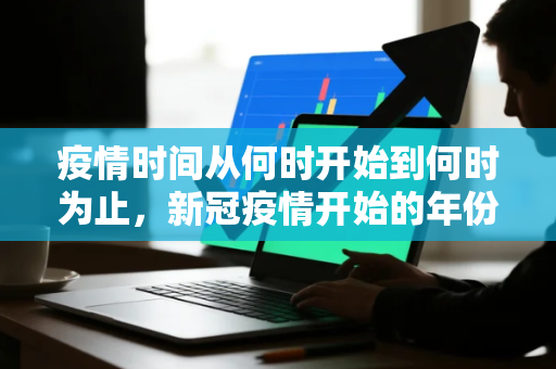 疫情时间从何时开始到何时为止,新冠疫情开始的年份是哪一年 疫情时间从何时开始到何时为止,新冠疫情开始的年份是哪一年