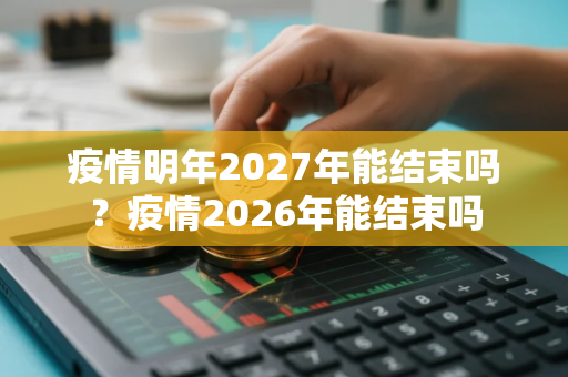 疫情明年2027年能结束吗？疫情2026年能结束吗