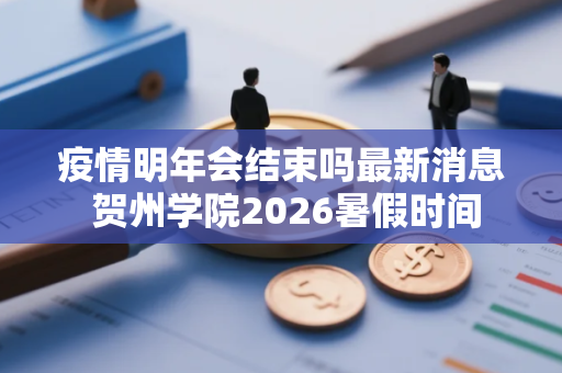 疫情明年会结束吗最新消息 贺州学院2026暑假时间