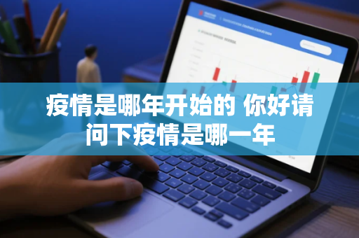 疫情是哪年开始的 你好请问下疫情是哪一年