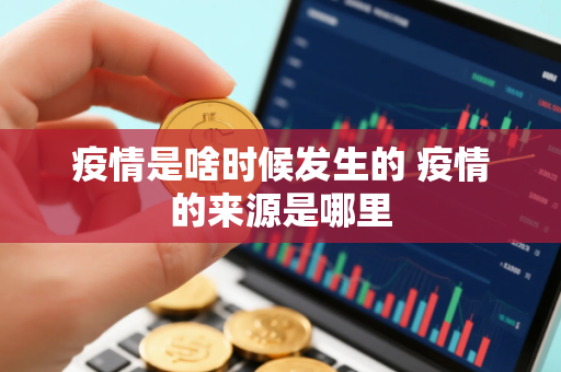疫情是啥时候发生的 疫情的来源是哪里