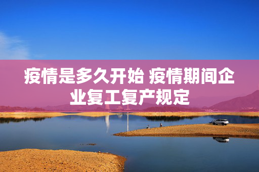 疫情是多久开始 疫情期间企业复工复产规定 疫情是多久开始 疫情期间企业复工复产规定