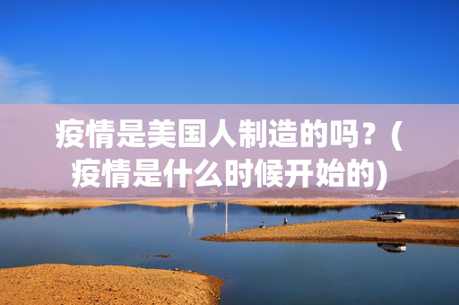 疫情是美国人制造的吗？(疫情是什么时候开始的)