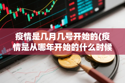 疫情是几月几号开始的(疫情是从哪年开始的什么时候结束的)