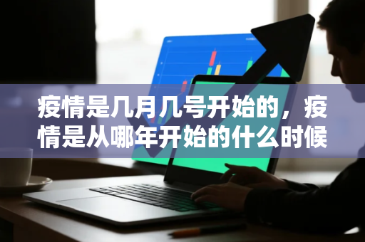 疫情是几月几号开始的，疫情是从哪年开始的什么时候结束的