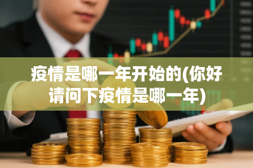 疫情是哪一年开始的(你好请问下疫情是哪一年)