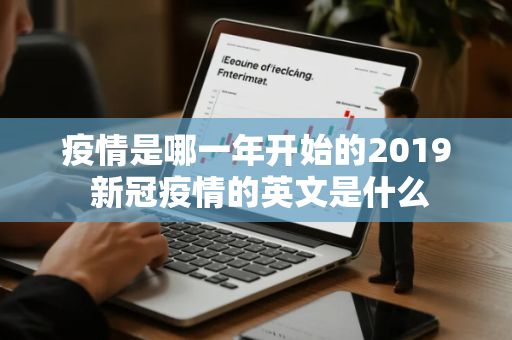 疫情是哪一年开始的2019 新冠疫情的英文是什么