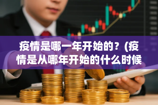 疫情是哪一年开始的？(疫情是从哪年开始的什么时候结束的)