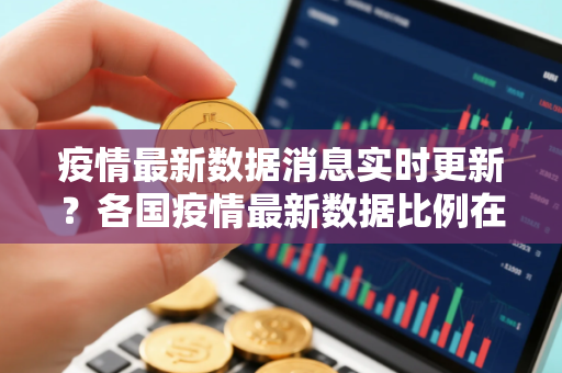 疫情最新数据消息实时更新？各国疫情最新数据比例在哪查