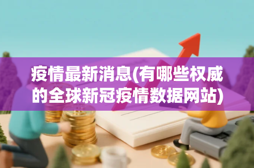 疫情最新消息(有哪些权威的全球新冠疫情数据网站)