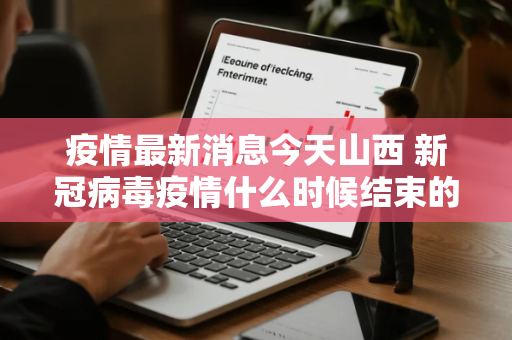 疫情最新消息今天山西 新冠病毒疫情什么时候结束的