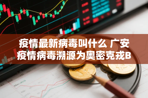 疫情最新病毒叫什么 广安疫情病毒溯源为奥密克戎BA2