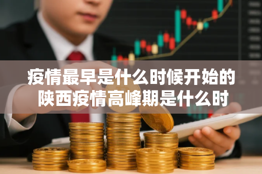 疫情最早是什么时候开始的 陕西疫情高峰期是什么时候结束