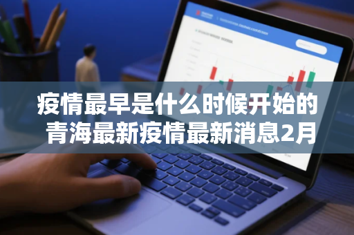 疫情最早是什么时候开始的 青海最新疫情最新消息2月11