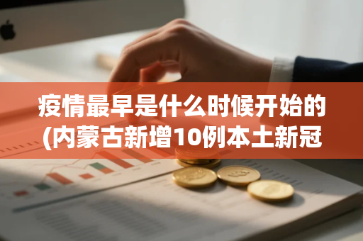 疫情最早是什么时候开始的(内蒙古新增10例本土新冠肺炎确诊病例)