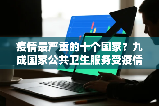 疫情最严重的十个国家？九成国家公共卫生服务受疫情冲击