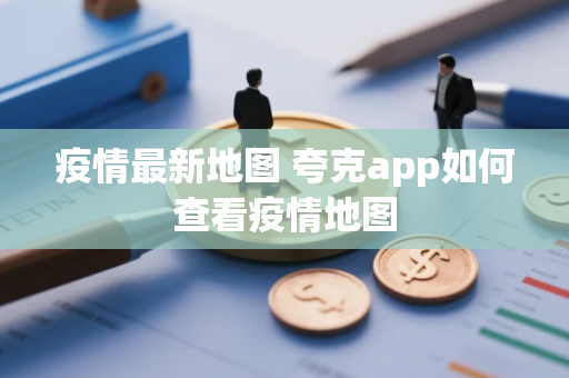 疫情最新地图 夸克app如何查看疫情地图