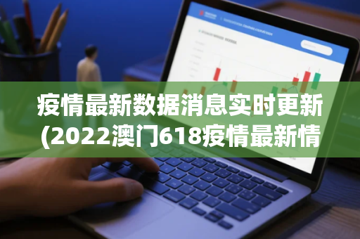 疫情最新数据消息实时更新(2022澳门618疫情最新情况通报)