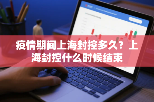 疫情期间上海封控多久？上海封控什么时候结束