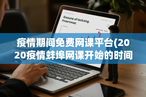 疫情期间免费网课平台(2020疫情蚌埠网课开始的时间)