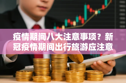疫情期间八大注意事项？新冠疫情期间出行旅游应注意什么
